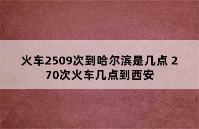 火车2509次到哈尔滨是几点 270次火车几点到西安